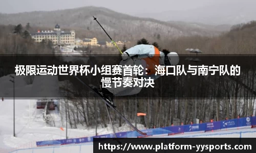 极限运动世界杯小组赛首轮：海口队与南宁队的慢节奏对决